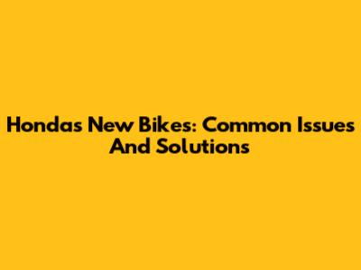 Honda's New Bikes: Common Issues And Solutions