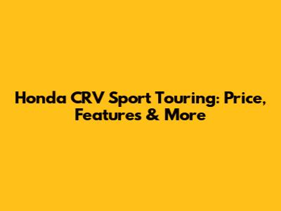 Honda CRV Sport Touring: Price, Features & More