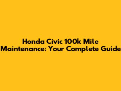 Honda Civic 100k Mile Maintenance: Your Complete Guide