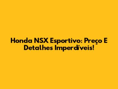 Honda NSX Esportivo: Preço E Detalhes Imperdíveis!