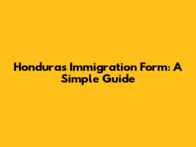 Honduras Immigration Form: A Simple Guide