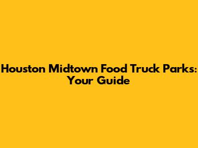 Houston Midtown Food Truck Parks: Your Guide