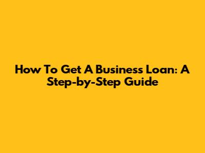 How To Get A Business Loan: A Step-by-Step Guide