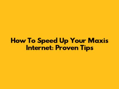 How To Speed Up Your Maxis Internet: Proven Tips