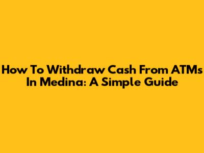 How To Withdraw Cash From ATMs In Medina: A Simple Guide