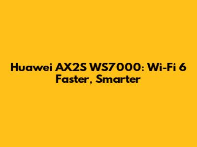 Huawei AX2S WS7000: Wi-Fi 6 Faster, Smarter