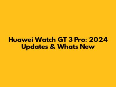 Huawei Watch GT 3 Pro: 2024 Updates & What's New