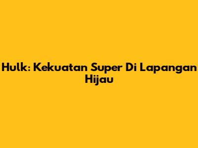 Hulk: Kekuatan Super Di Lapangan Hijau