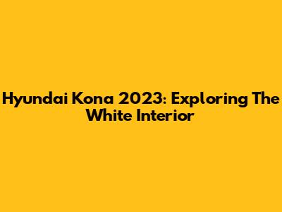 Hyundai Kona 2023: Exploring The White Interior