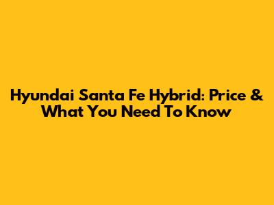 Hyundai Santa Fe Hybrid: Price & What You Need To Know