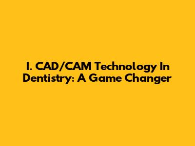 I. CAD/CAM Technology In Dentistry: A Game Changer