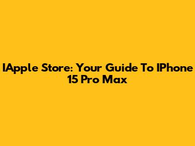 IApple Store: Your Guide To IPhone 15 Pro Max