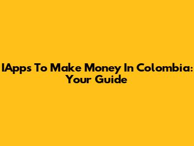 IApps To Make Money In Colombia: Your Guide