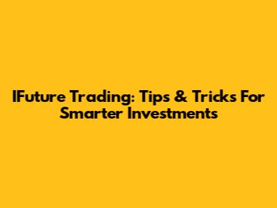 IFuture Trading: Tips & Tricks For Smarter Investments