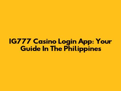 IG777 Casino Login App: Your Guide In The Philippines