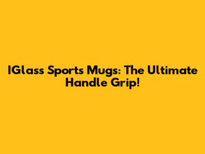IGlass Sports Mugs: The Ultimate Handle Grip!