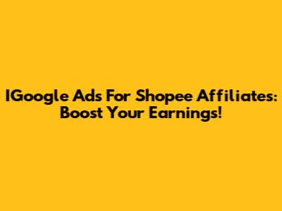 IGoogle Ads For Shopee Affiliates: Boost Your Earnings!