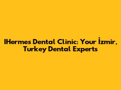 IHermes Dental Clinic: Your İzmir, Turkey Dental Experts