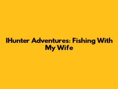IHunter Adventures: Fishing With My Wife