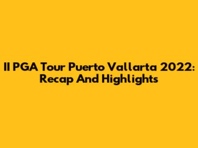 II PGA Tour Puerto Vallarta 2022: Recap And Highlights