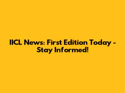 IICL News: First Edition Today - Stay Informed!