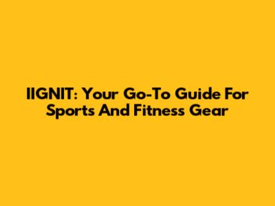 IIGNIT: Your Go-To Guide For Sports And Fitness Gear