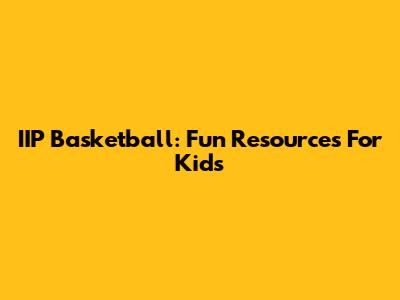 IIP Basketball: Fun Resources For Kids