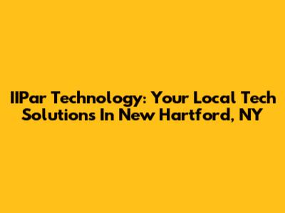 IIPar Technology: Your Local Tech Solutions In New Hartford, NY