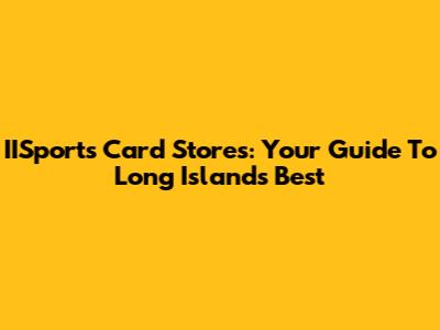 IISports Card Stores: Your Guide To Long Island's Best