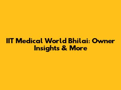 IIT Medical World Bhilai: Owner Insights & More