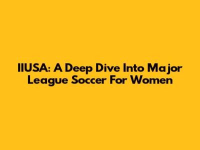 IIUSA: A Deep Dive Into Major League Soccer For Women