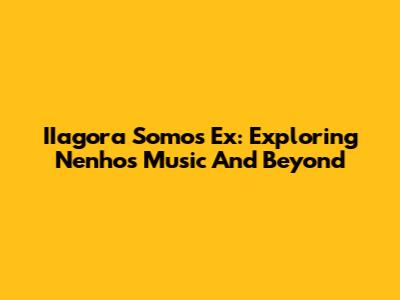 IIagora Somos Ex: Exploring Nenho's Music And Beyond