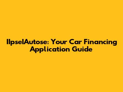 IIpseIAutose: Your Car Financing Application Guide