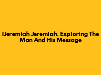 IJeremiah Jeremiah: Exploring The Man And His Message