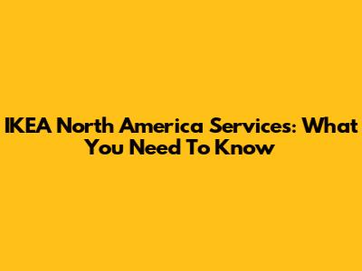 IKEA North America Services: What You Need To Know