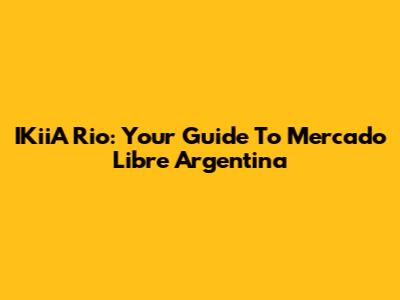 IKiiA Rio: Your Guide To Mercado Libre Argentina