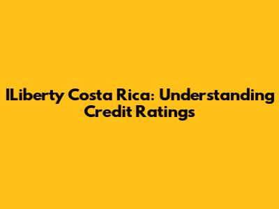 ILiberty Costa Rica: Understanding Credit Ratings