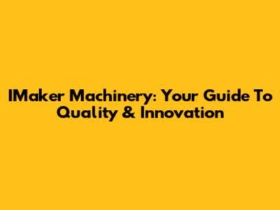 IMaker Machinery: Your Guide To Quality & Innovation