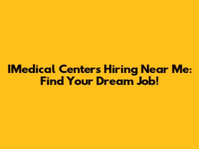 IMedical Centers Hiring Near Me: Find Your Dream Job!