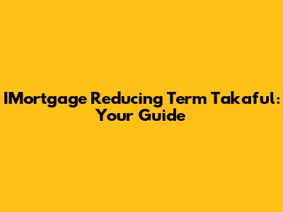 IMortgage Reducing Term Takaful: Your Guide