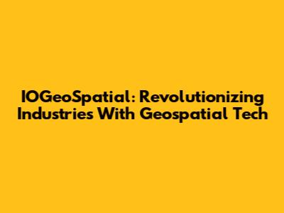 IOGeoSpatial: Revolutionizing Industries With Geospatial Tech