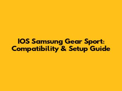 IOS Samsung Gear Sport: Compatibility & Setup Guide