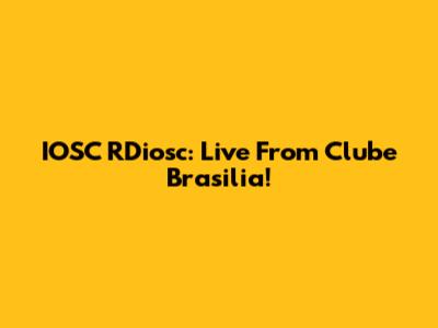 IOSC RDiosc: Live From Clube Brasilia!