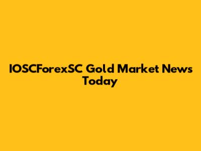 IOSCForexSC Gold Market News Today