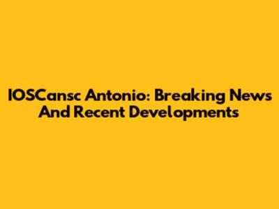 IOSCansc Antonio: Breaking News And Recent Developments
