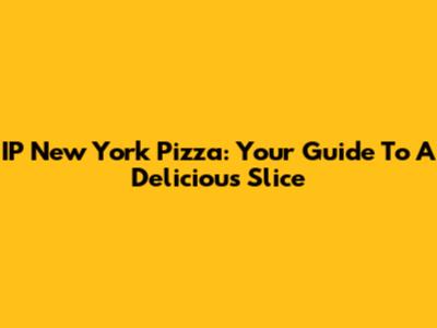 IP New York Pizza: Your Guide To A Delicious Slice
