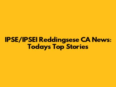 IPSE/IPSEI Reddingsese CA News: Today's Top Stories
