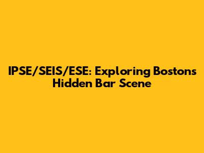 IPSE/SEIS/ESE: Exploring Boston's Hidden Bar Scene
