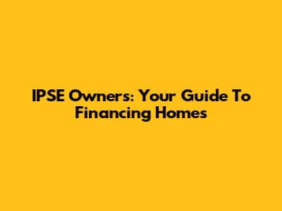 IPSE Owners: Your Guide To Financing Homes