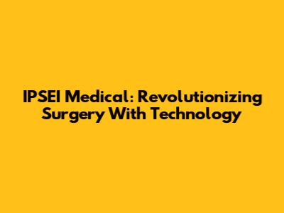 IPSEI Medical: Revolutionizing Surgery With Technology